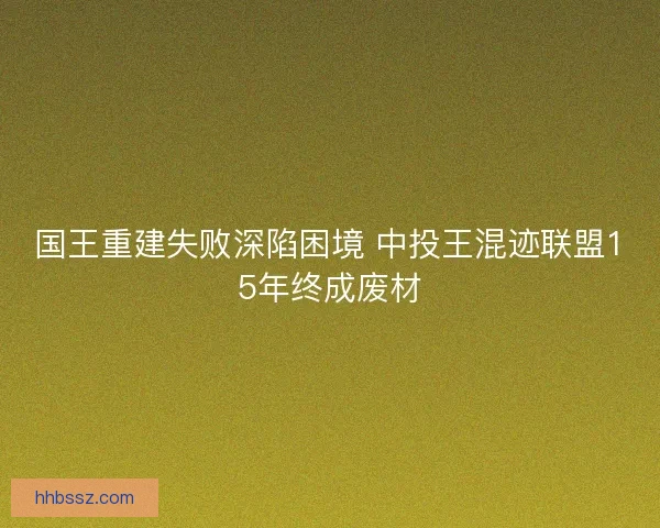 国王重建失败深陷困境 中投王混迹联盟15年终成废材
