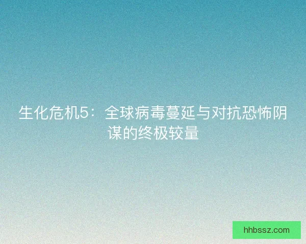 生化危机5：全球病毒蔓延与对抗恐怖阴谋的终极较量
