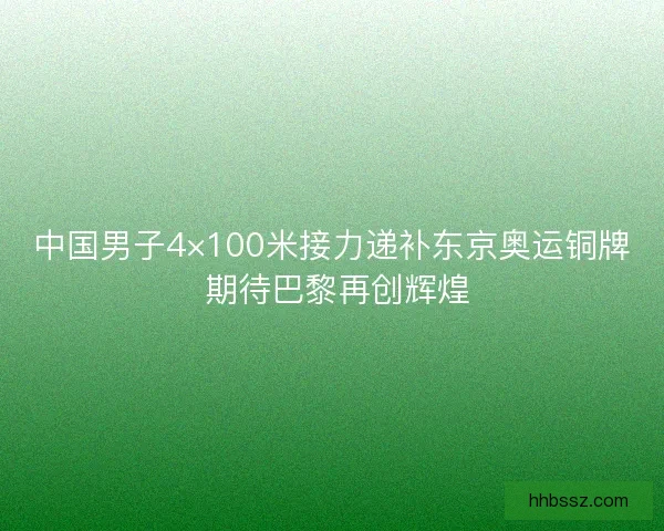 中国男子4×100米接力递补东京奥运铜牌 期待巴黎再创辉煌