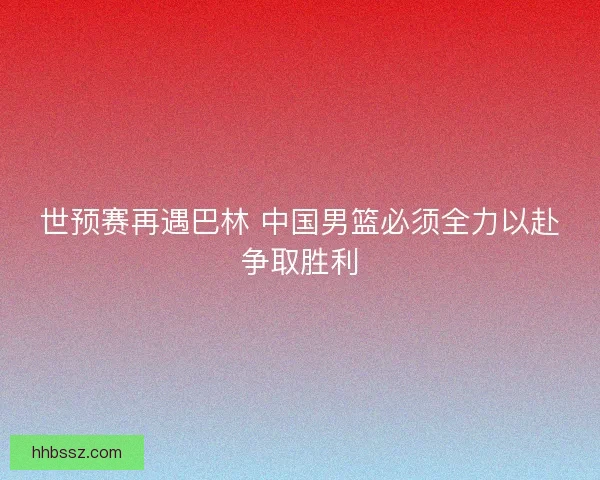 世预赛再遇巴林 中国男篮必须全力以赴争取胜利