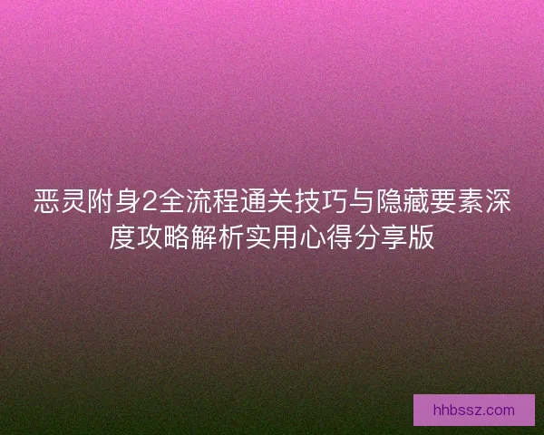 恶灵附身2全流程通关技巧与隐藏要素深度攻略解析实用心得分享版