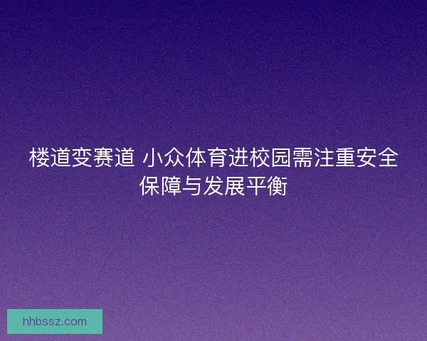 楼道变赛道 小众体育进校园需注重安全保障与发展平衡