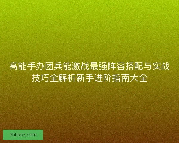 高能手办团兵能激战最强阵容搭配与实战技巧全解析新手进阶指南大全