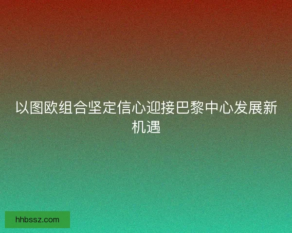 以图欧组合坚定信心迎接巴黎中心发展新机遇