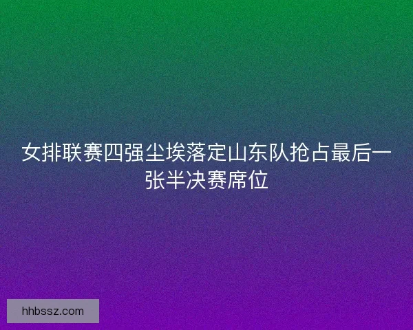 女排联赛四强尘埃落定山东队抢占最后一张半决赛席位