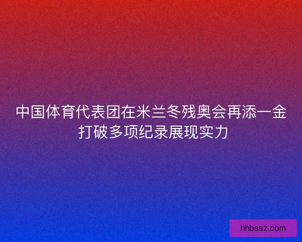 中国体育代表团在米兰冬残奥会再添一金 打破多项纪录展现实力