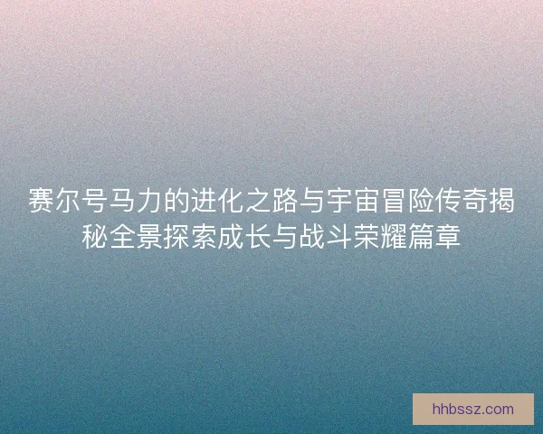 赛尔号马力的进化之路与宇宙冒险传奇揭秘全景探索成长与战斗荣耀篇章