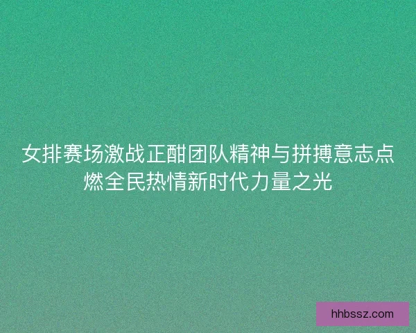 女排赛场激战正酣团队精神与拼搏意志点燃全民热情新时代力量之光