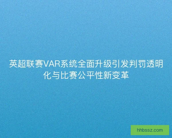 英超联赛VAR系统全面升级引发判罚透明化与比赛公平性新变革