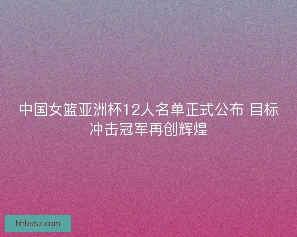 中国女篮亚洲杯12人名单正式公布 目标冲击冠军再创辉煌