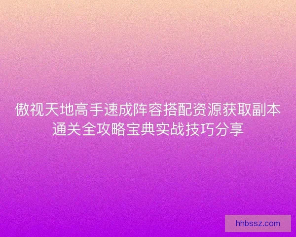 傲视天地高手速成阵容搭配资源获取副本通关全攻略宝典实战技巧分享