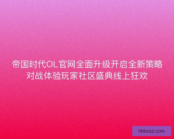 帝国时代OL官网全面升级开启全新策略对战体验玩家社区盛典线上狂欢