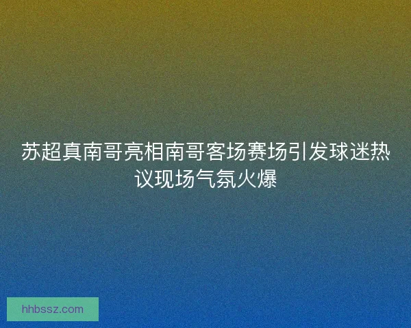 苏超真南哥亮相南哥客场赛场引发球迷热议现场气氛火爆